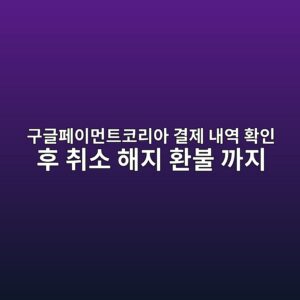 구글페이먼트코리아 결제 내역 확인 후 취소 해지 환불 1